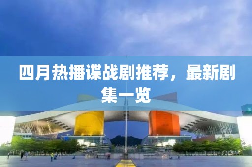 四月热播谍战剧推荐，最新剧集一览