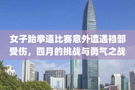 女子跆拳道比赛意外遭遇裆部受伤，四月的挑战与勇气之战
