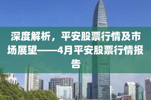 深度解析，平安股票行情及市场展望——4月平安股票行情报告