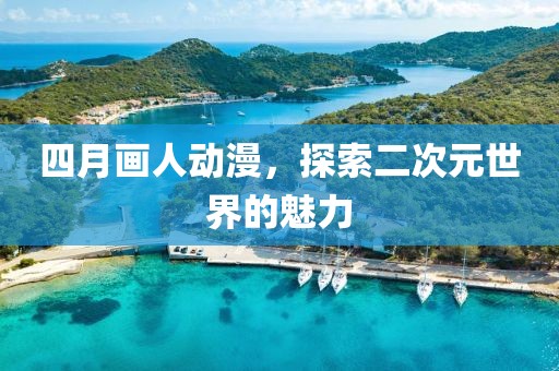四月画人动漫，探索二次元世界的魅力