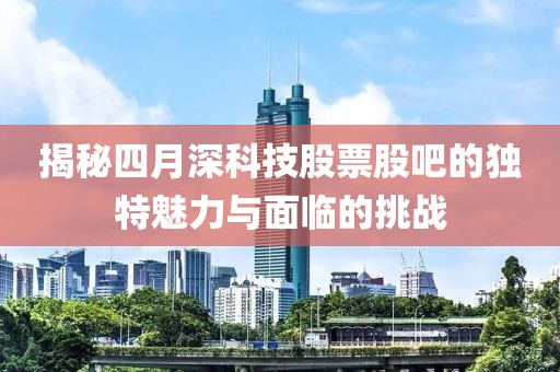 揭秘四月深科技股票股吧的独特魅力与面临的挑战