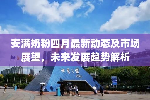 安满奶粉四月最新动态及市场展望，未来发展趋势解析