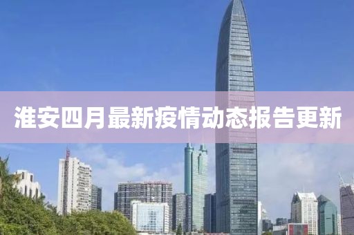 淮安四月最新疫情动态报告更新