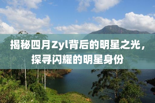 揭秘四月Zyl背后的明星之光，探寻闪耀的明星身份