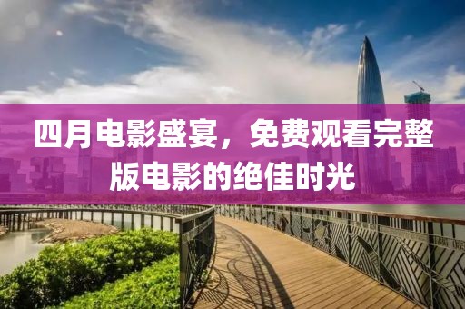 四月电影盛宴，免费观看完整版电影的绝佳时光