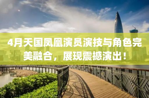 4月天国凤凰演员演技与角色完美融合，展现震撼演出！