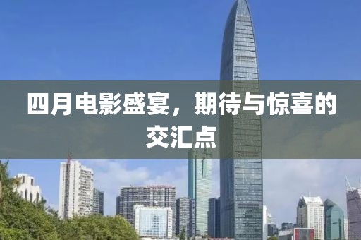四月电影盛宴，期待与惊喜的交汇点