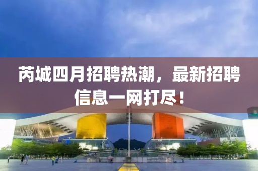 芮城四月招聘热潮，最新招聘信息一网打尽！