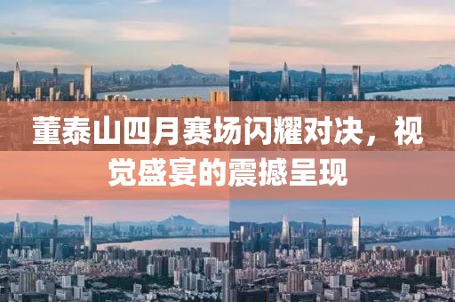 董泰山四月赛场闪耀对决，视觉盛宴的震撼呈现