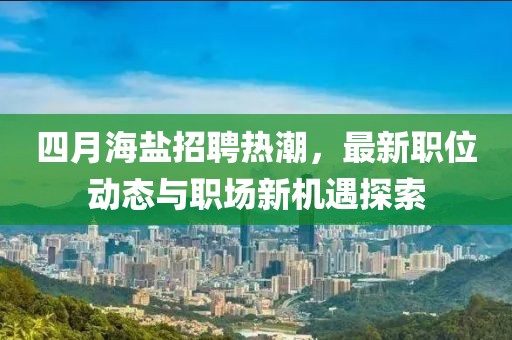 四月海盐招聘热潮，最新职位动态与职场新机遇探索