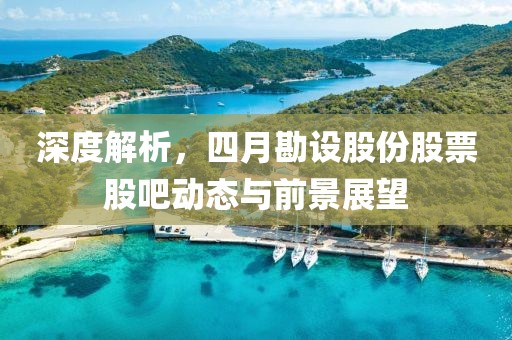 深度解析，四月勘设股份股票股吧动态与前景展望