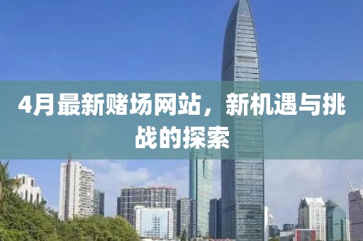 4月最新赌场网站，新机遇与挑战的探索