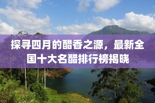 探寻四月的醋香之源，最新全国十大名醋排行榜揭晓