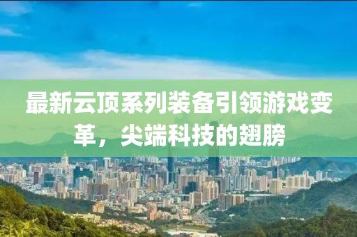 最新云顶系列装备引领游戏变革，尖端科技的翅膀