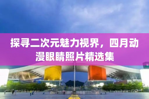 探寻二次元魅力视界，四月动漫眼睛照片精选集