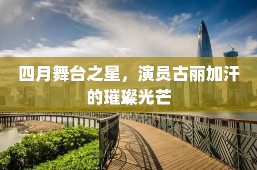 四月舞台之星，演员古丽加汗的璀璨光芒