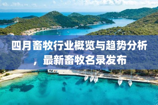 四月畜牧行业概览与趋势分析，最新畜牧名录发布