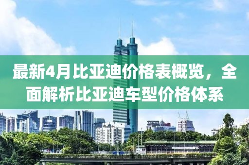 最新4月比亚迪价格表概览，全面解析比亚迪车型价格体系