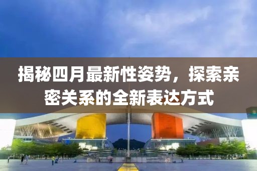 揭秘四月最新性姿势，探索亲密关系的全新表达方式