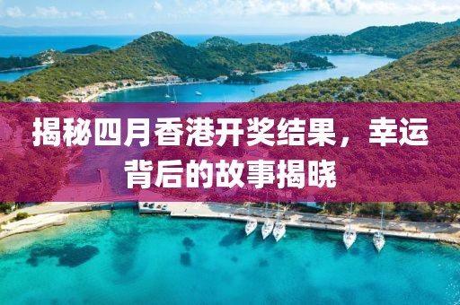 揭秘四月香港开奖结果，幸运背后的故事揭晓