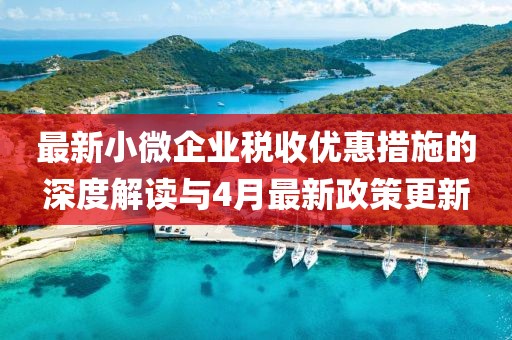 最新小微企业税收优惠措施的深度解读与4月最新政策更新