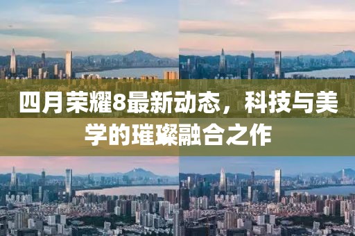 四月荣耀8最新动态，科技与美学的璀璨融合之作