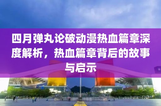四月弹丸论破动漫热血篇章深度解析，热血篇章背后的故事与启示