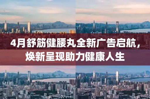 4月舒筋健腰丸全新广告启航，焕新呈现助力健康人生