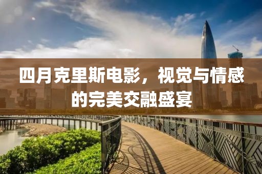 四月克里斯电影，视觉与情感的完美交融盛宴