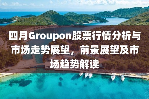 四月Groupon股票行情分析与市场走势展望，前景展望及市场趋势解读
