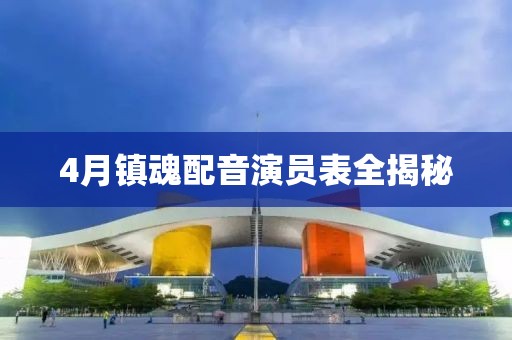 4月镇魂配音演员表全揭秘