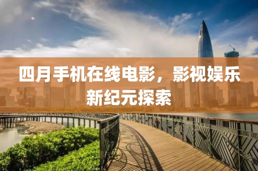 四月手机在线电影，影视娱乐新纪元探索