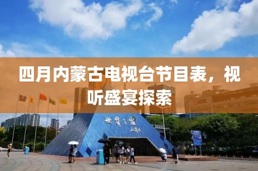 四月内蒙古电视台节目表，视听盛宴探索