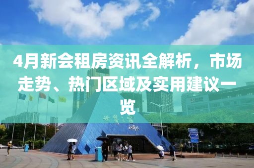 4月新会租房资讯全解析，市场走势、热门区域及实用建议一览
