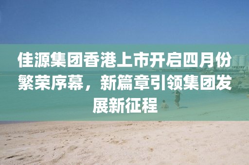 佳源集团香港上市开启四月份繁荣序幕，新篇章引领集团发展新征程