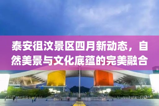 泰安徂汶景区四月新动态，自然美景与文化底蕴的完美融合