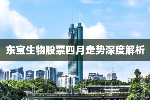 东宝生物股票四月走势深度解析