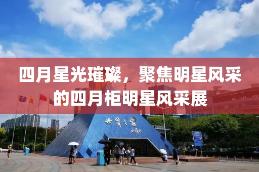 四月星光璀璨，聚焦明星风采的四月柜明星风采展