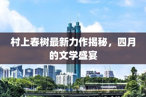 村上春树最新力作揭秘，四月的文学盛宴