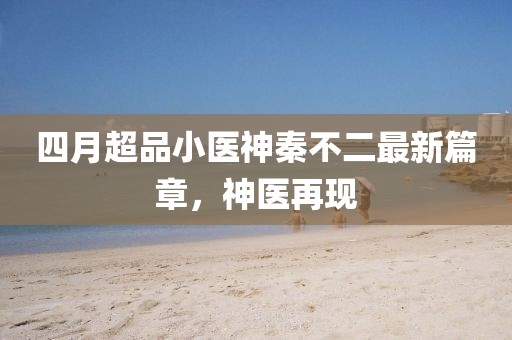 四月超品小医神秦不二最新篇章，神医再现