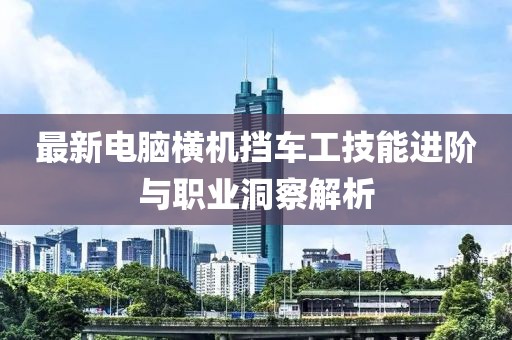 最新电脑横机挡车工技能进阶与职业洞察解析