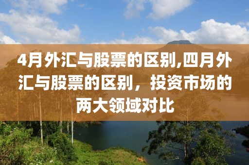 4月外汇与股票的区别,四月外汇与股票的区别，投资市场的两大领域对比