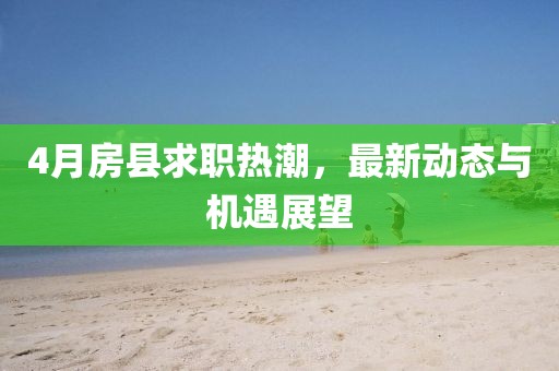 4月房县求职热潮，最新动态与机遇展望