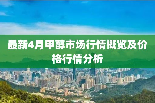 最新4月甲醇市场行情概览及价格行情分析