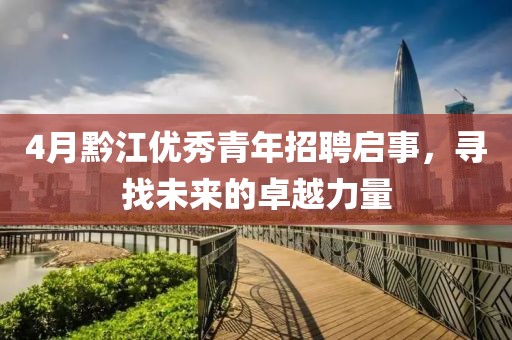 4月黔江优秀青年招聘启事，寻找未来的卓越力量