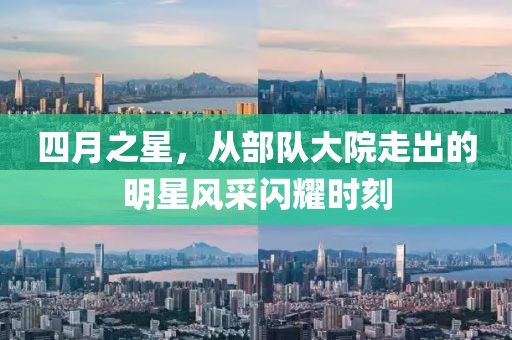 四月之星，从部队大院走出的明星风采闪耀时刻