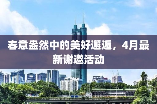 春意盎然中的美好邂逅，4月最新谢邀活动