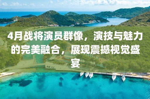 4月战将演员群像，演技与魅力的完美融合，展现震撼视觉盛宴
