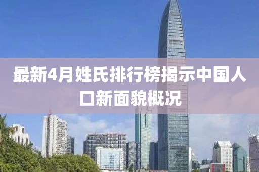 最新4月姓氏排行榜揭示中国人口新面貌概况