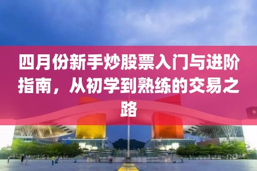 四月份新手炒股票入门与进阶指南，从初学到熟练的交易之路